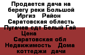 Продается дача на берегу реки Большой Иргиз › Район ­ Саратовская область Пугачев сдт Белый Гай › Цена ­ 600 000 - Саратовская обл. Недвижимость » Дома, коттеджи, дачи продажа   . Саратовская обл.